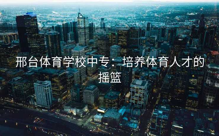 邢台体育学校中专：培养体育人才的摇篮