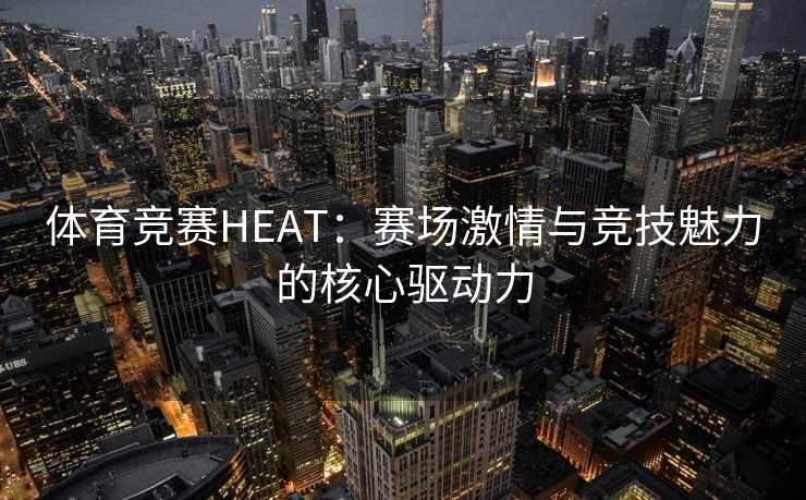体育竞赛HEAT：赛场激情与竞技魅力的核心驱动力