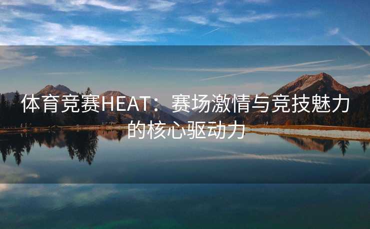 体育竞赛HEAT：赛场激情与竞技魅力的核心驱动力