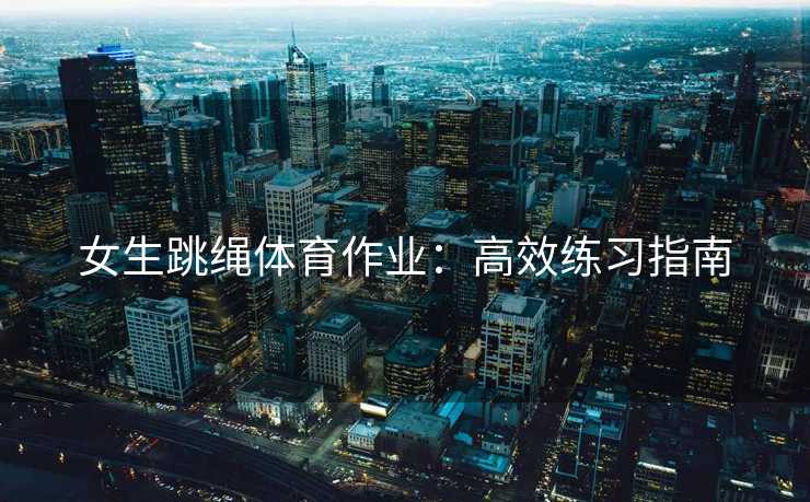 女生跳绳体育作业：高效练习指南