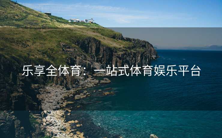 乐享全体育：一站式体育娱乐平台
