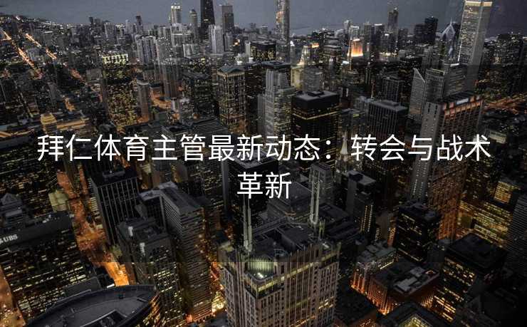 拜仁体育主管最新动态：转会与战术革新