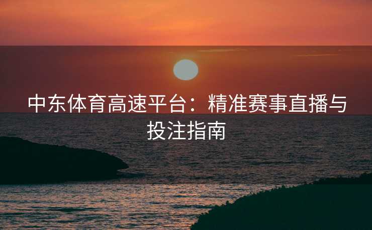 中东体育高速平台：精准赛事直播与投注指南