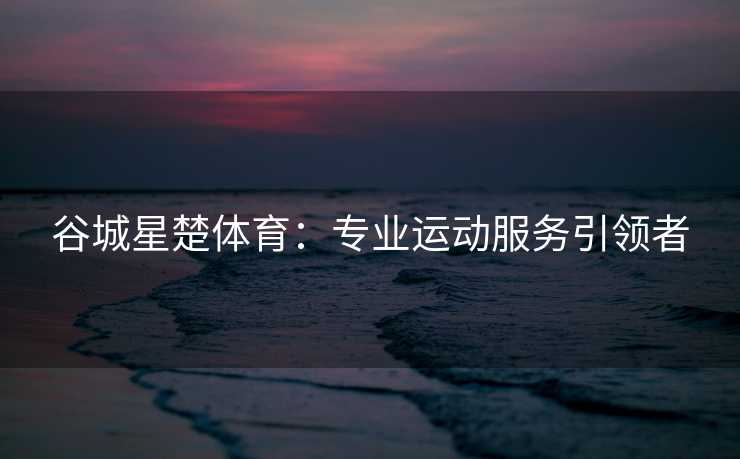 谷城星楚体育：专业运动服务引领者