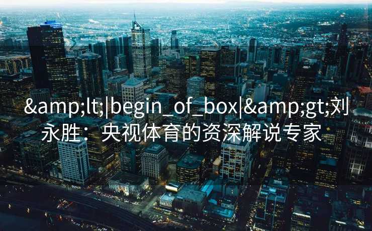&lt;|begin_of_box|&gt;刘永胜：央视体育的资深解说专家  