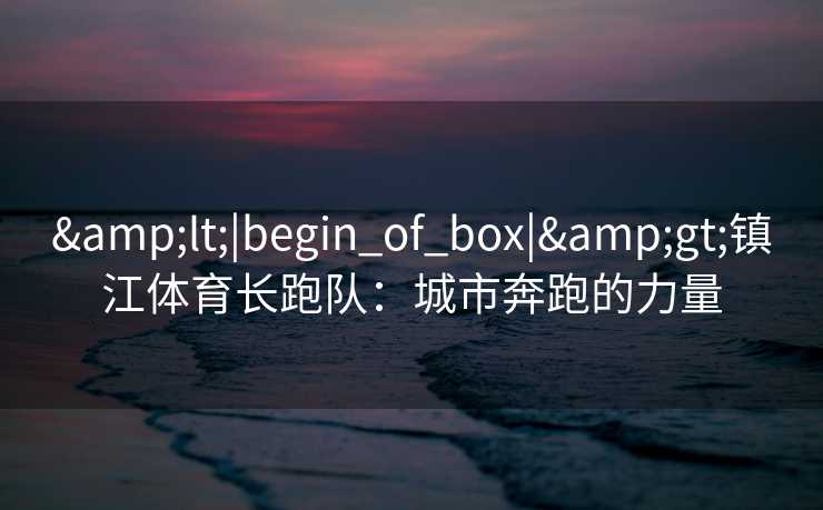 &lt;|begin_of_box|&gt;镇江体育长跑队：城市奔跑的力量