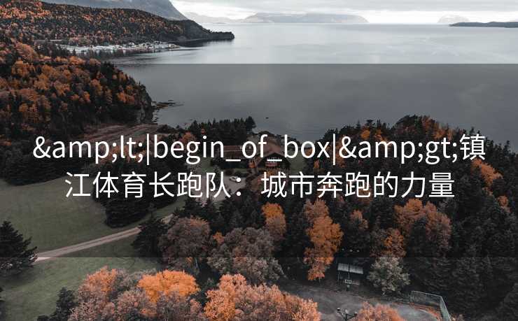 &lt;|begin_of_box|&gt;镇江体育长跑队：城市奔跑的力量