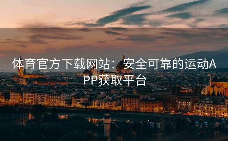 体育官方下载网站：安全可靠的运动APP获取平台