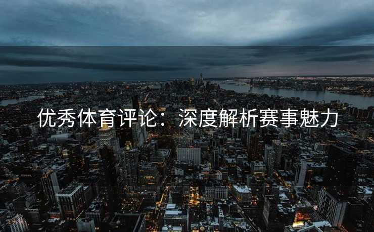 优秀体育评论：深度解析赛事魅力