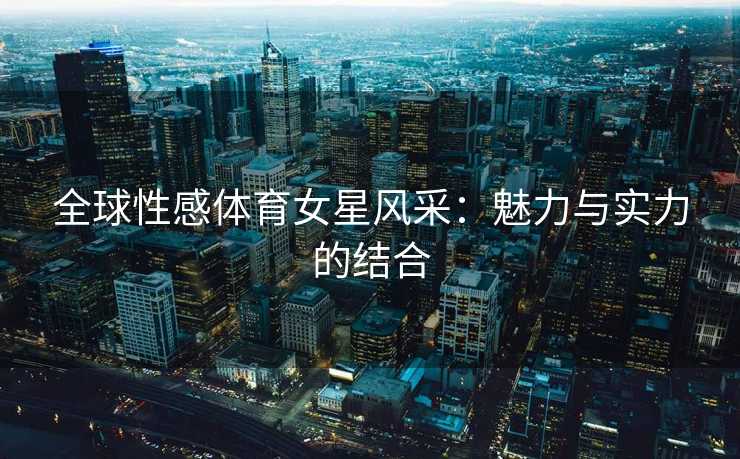 全球性感体育女星风采：魅力与实力的结合