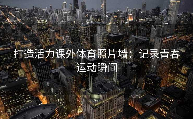 打造活力课外体育照片墙：记录青春运动瞬间