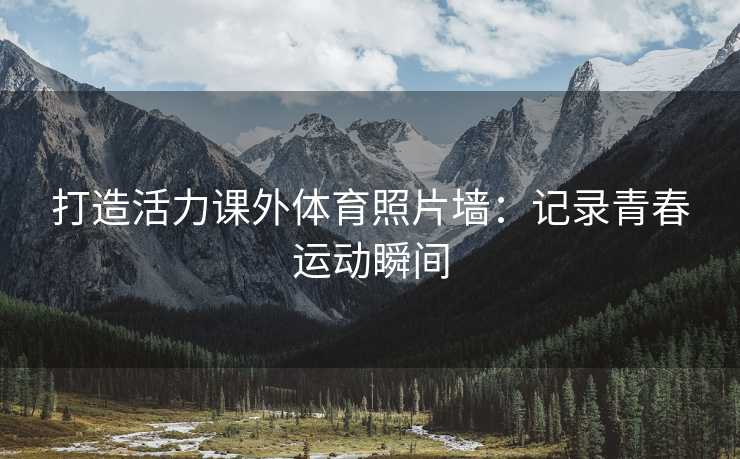 打造活力课外体育照片墙：记录青春运动瞬间
