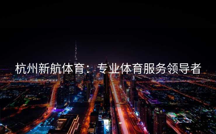 杭州新航体育：专业体育服务领导者