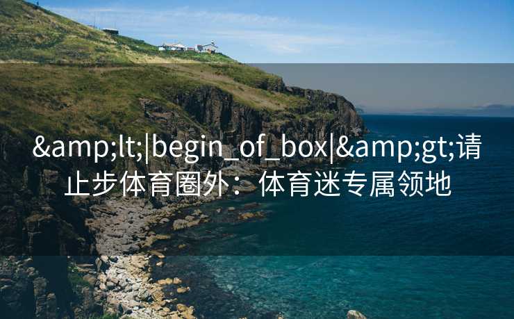 &lt;|begin_of_box|&gt;请止步体育圈外：体育迷专属领地