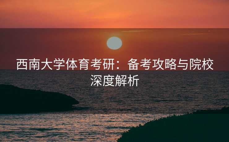 西南大学体育考研：备考攻略与院校深度解析