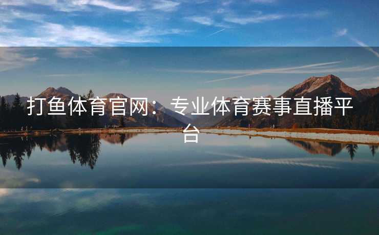 打鱼体育官网：专业体育赛事直播平台