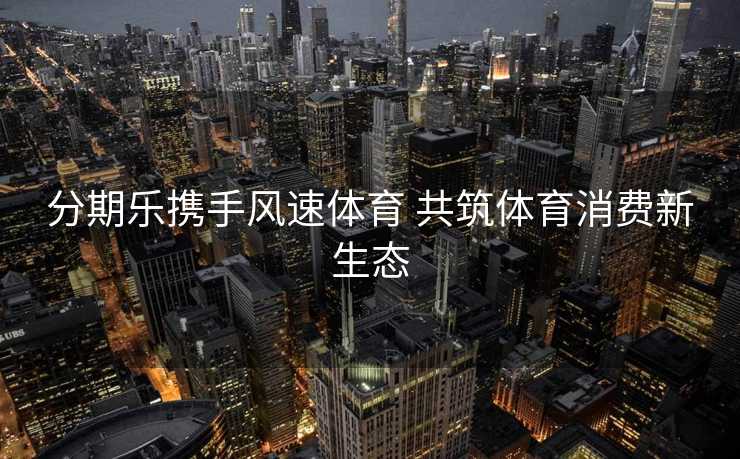 分期乐携手风速体育 共筑体育消费新生态