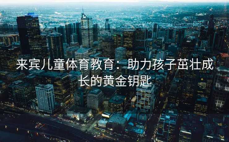 来宾儿童体育教育：助力孩子茁壮成长的黄金钥匙