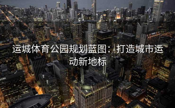 运城体育公园规划蓝图：打造城市运动新地标