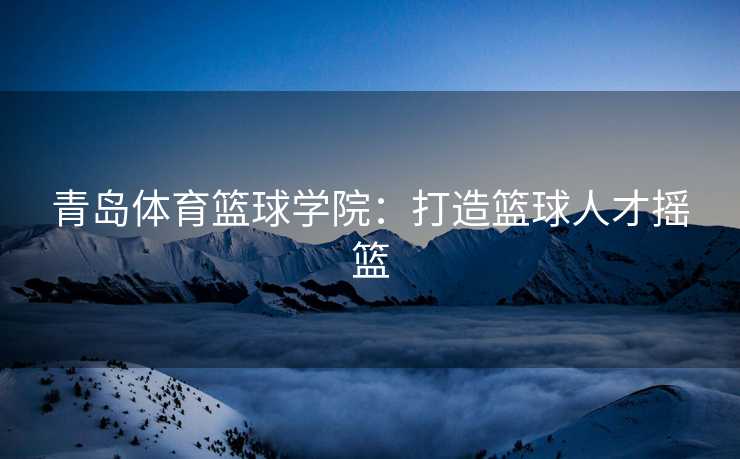 青岛体育篮球学院：打造篮球人才摇篮