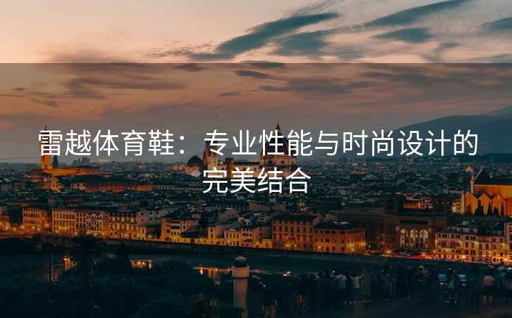 雷越体育鞋：专业性能与时尚设计的完美结合