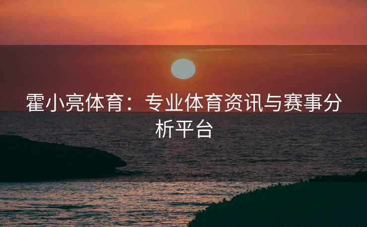 霍小亮体育：专业体育资讯与赛事分析平台