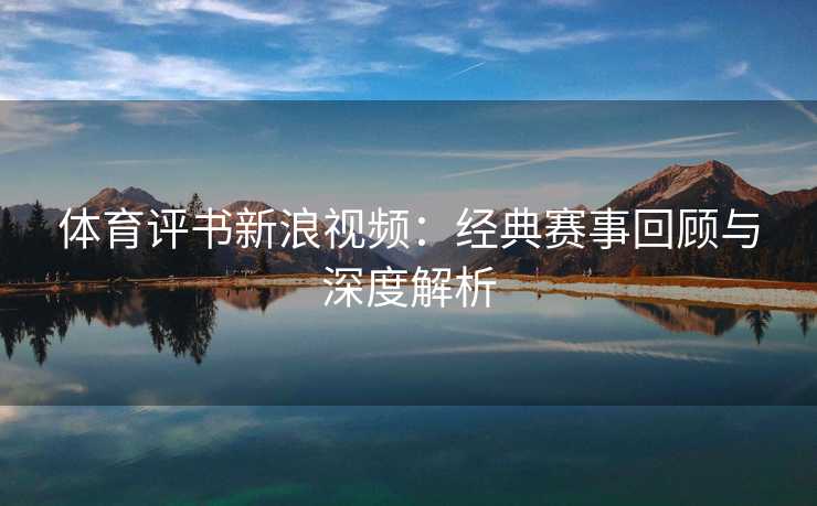 体育评书新浪视频：经典赛事回顾与深度解析