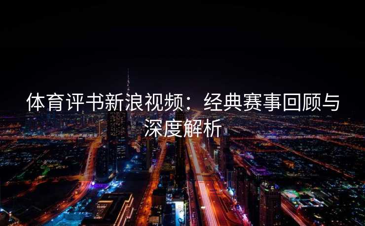 体育评书新浪视频：经典赛事回顾与深度解析
