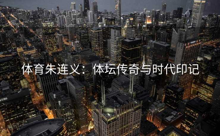 体育朱连义：体坛传奇与时代印记