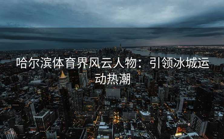 哈尔滨体育界风云人物：引领冰城运动热潮