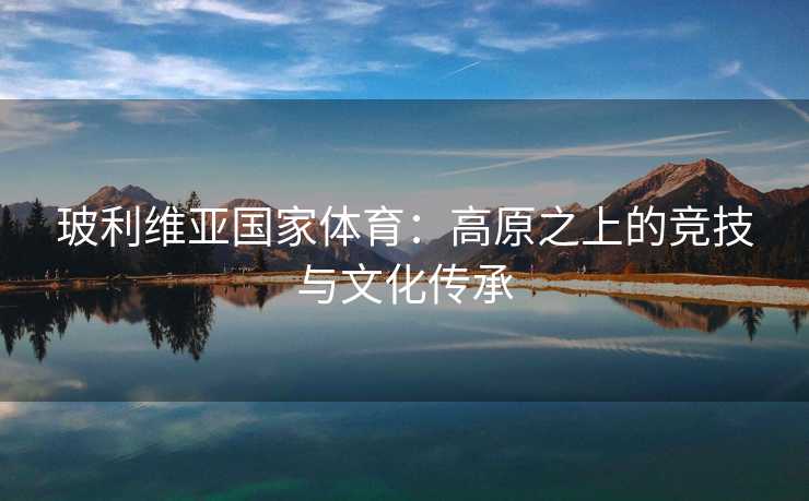 玻利维亚国家体育：高原之上的竞技与文化传承