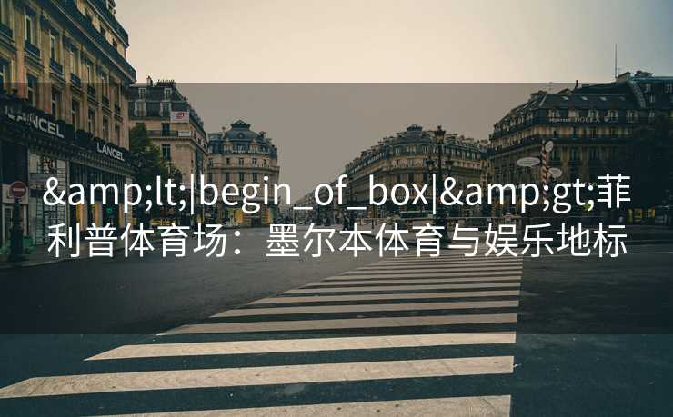 &lt;|begin_of_box|&gt;菲利普体育场：墨尔本体育与娱乐地标