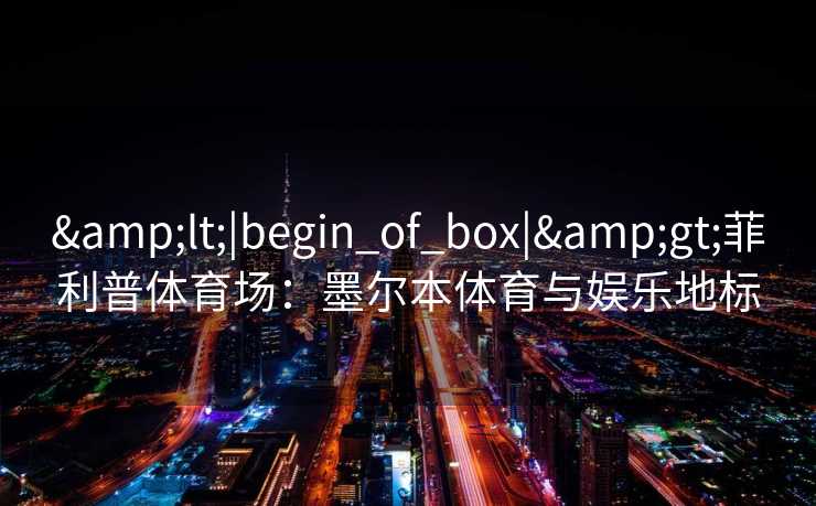 &lt;|begin_of_box|&gt;菲利普体育场：墨尔本体育与娱乐地标