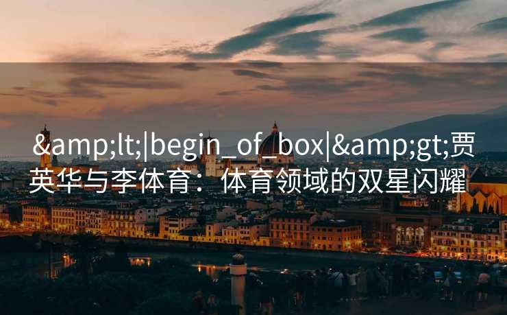 &lt;|begin_of_box|&gt;贾英华与李体育：体育领域的双星闪耀  