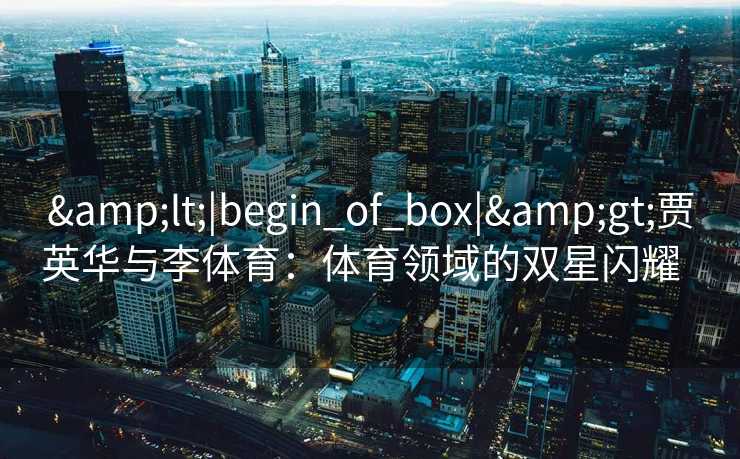 &lt;|begin_of_box|&gt;贾英华与李体育：体育领域的双星闪耀  