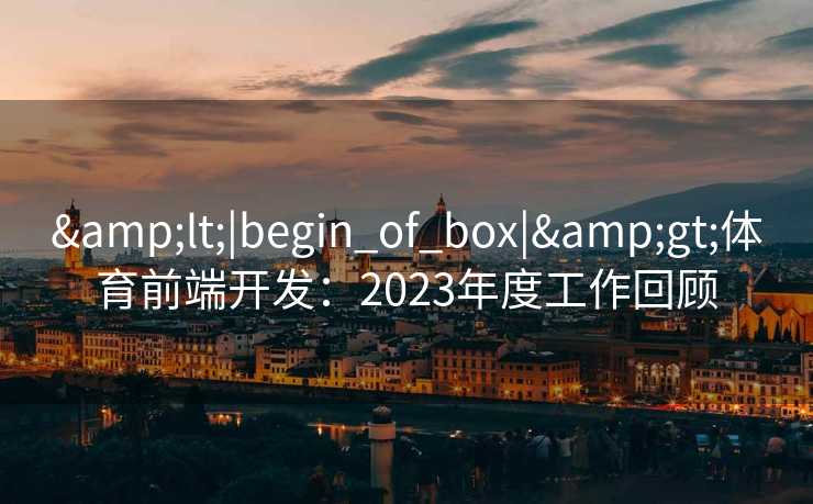 &lt;|begin_of_box|&gt;体育前端开发：2023年度工作回顾