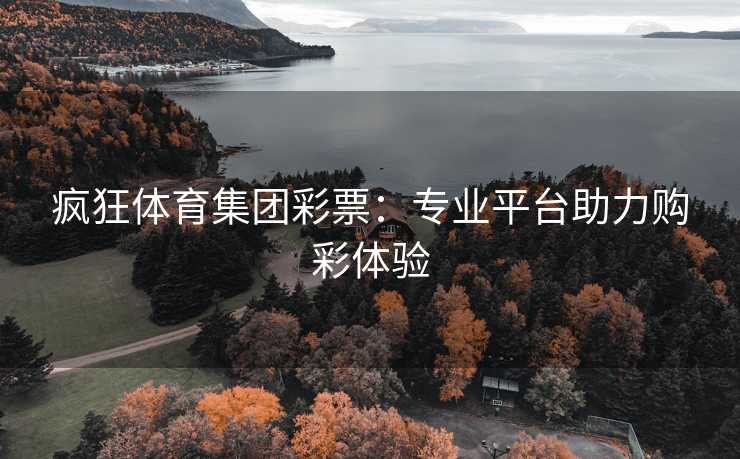 疯狂体育集团彩票：专业平台助力购彩体验