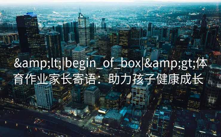 &lt;|begin_of_box|&gt;体育作业家长寄语：助力孩子健康成长  