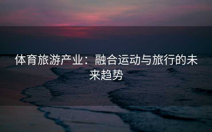 体育旅游产业：融合运动与旅行的未来趋势