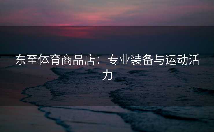 东至体育商品店：专业装备与运动活力