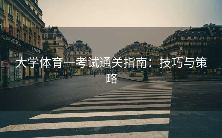 大学体育一考试通关指南：技巧与策略