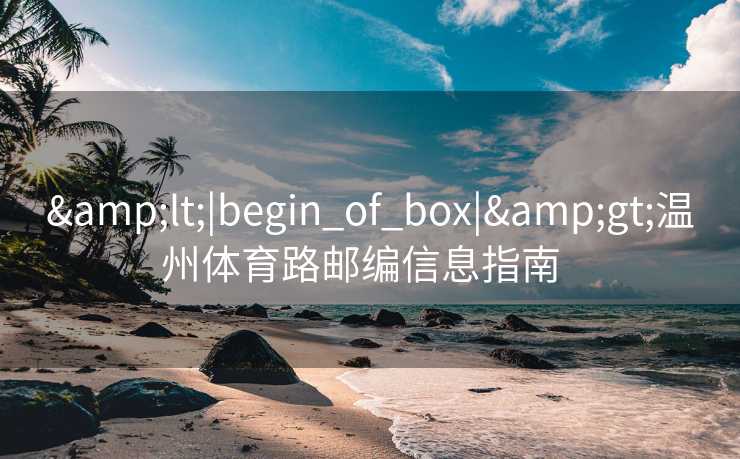 &lt;|begin_of_box|&gt;温州体育路邮编信息指南  