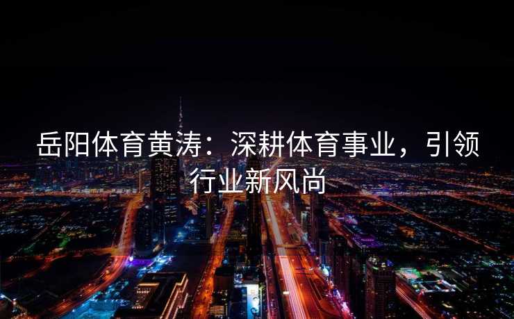 岳阳体育黄涛：深耕体育事业，引领行业新风尚