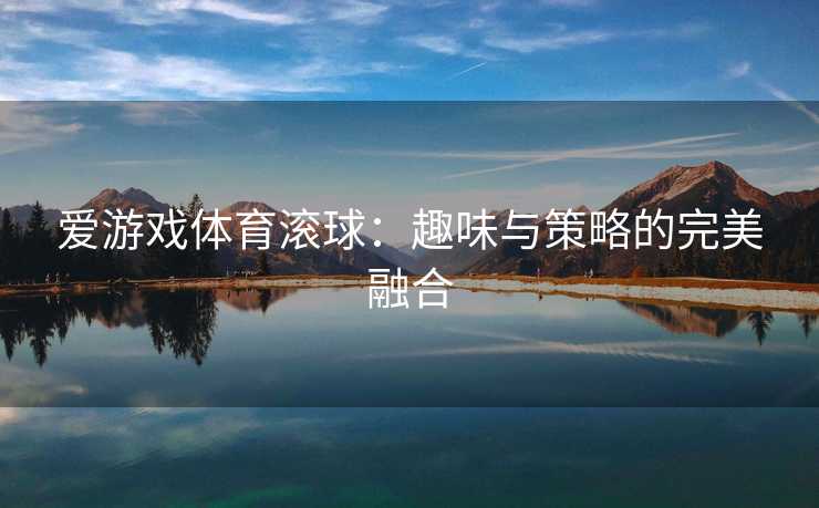 爱游戏体育滚球：趣味与策略的完美融合