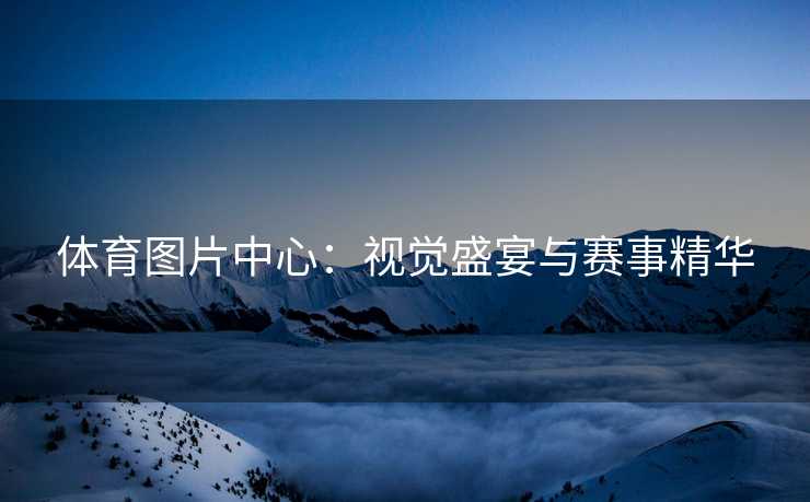 体育图片中心：视觉盛宴与赛事精华
