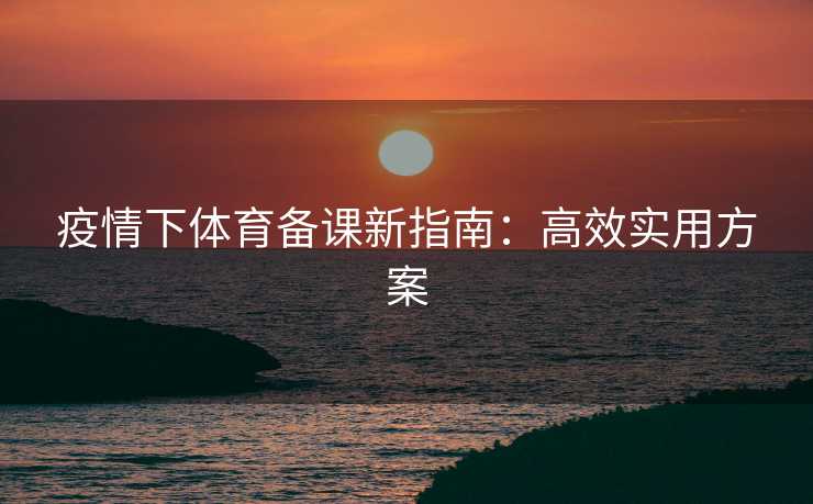 疫情下体育备课新指南：高效实用方案