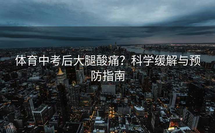 体育中考后大腿酸痛？科学缓解与预防指南