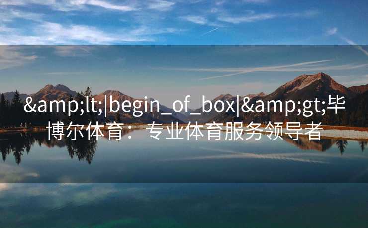 &lt;|begin_of_box|&gt;毕博尔体育：专业体育服务领导者