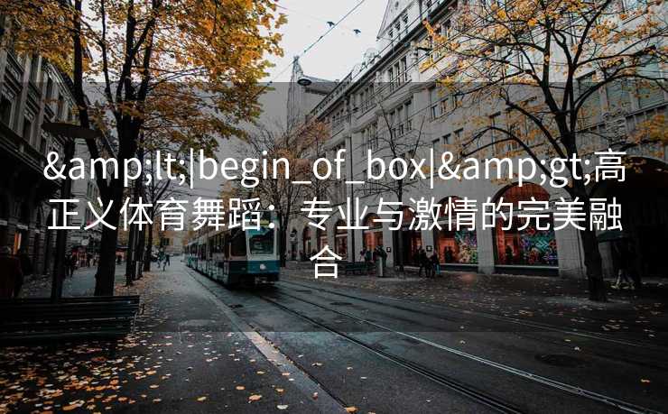 &lt;|begin_of_box|&gt;高正义体育舞蹈：专业与激情的完美融合  