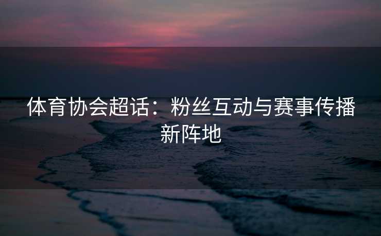 体育协会超话：粉丝互动与赛事传播新阵地